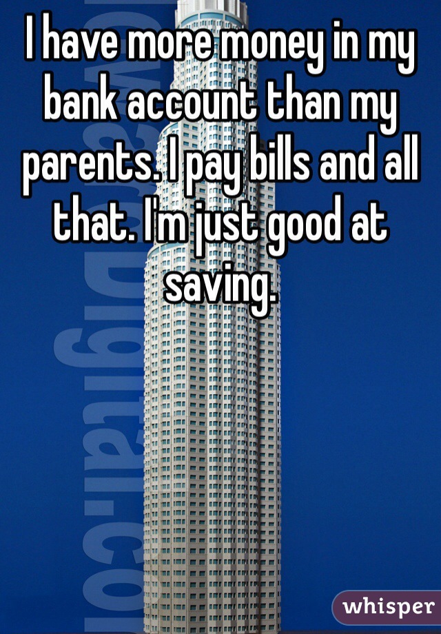 I have more money in my bank account than my parents. I pay bills and all that. I'm just good at saving.