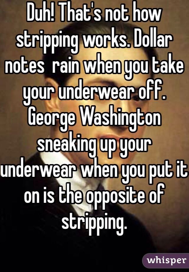 Duh! That's not how stripping works. Dollar notes  rain when you take your underwear off. George Washington sneaking up your underwear when you put it on is the opposite of stripping. 