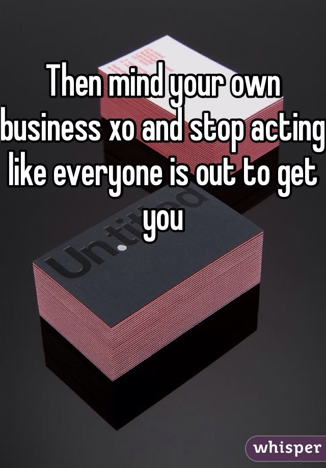 Then mind your own business xo and stop acting like everyone is out to get you