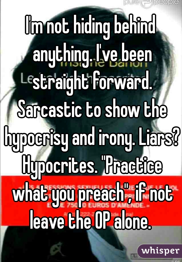 I'm not hiding behind anything. I've been straight forward. Sarcastic to show the hypocrisy and irony. Liars? Hypocrites. "Practice what you preach", if not leave the OP alone. 