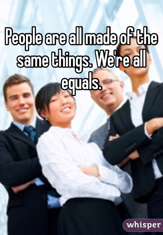 People are all made of the same things. We're all equals. 