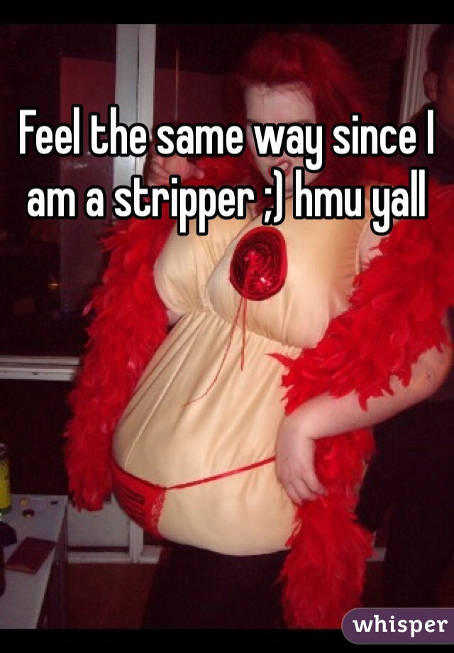 Feel the same way since I am a stripper ;) hmu yall