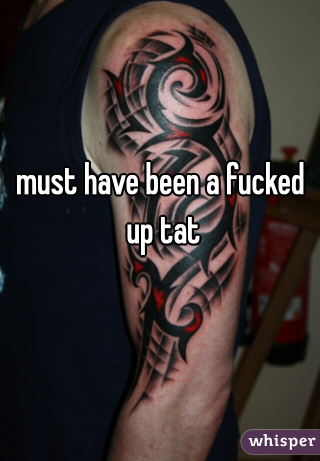 must have been a fucked up tat
