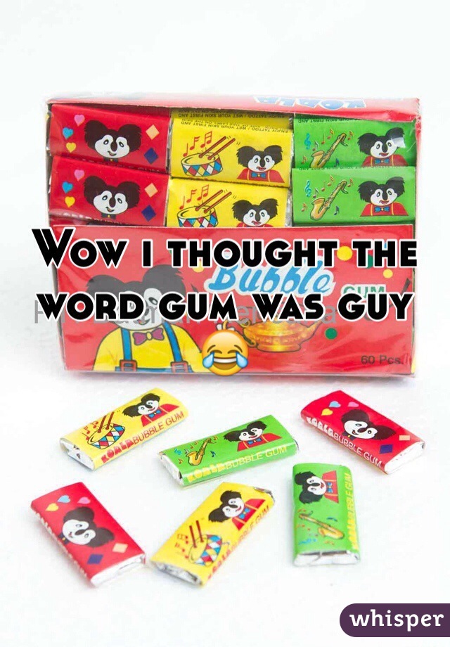 Wow i thought the word gum was guy 😂