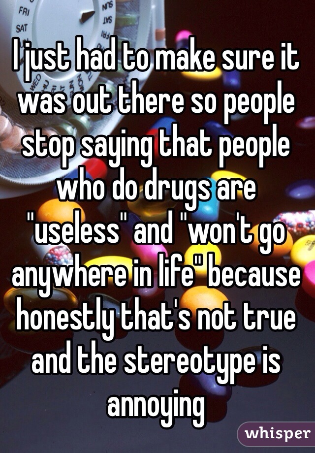 I just had to make sure it was out there so people stop saying that people who do drugs are "useless" and "won't go anywhere in life" because honestly that's not true and the stereotype is annoying