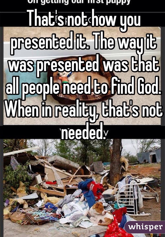 That's not how you presented it. The way it was presented was that all people need to find God. When in reality, that's not needed.