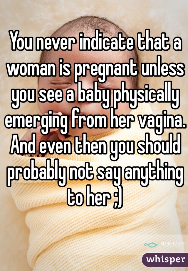 You never indicate that a woman is pregnant unless you see a baby physically emerging from her vagina. And even then you should probably not say anything to her ;)