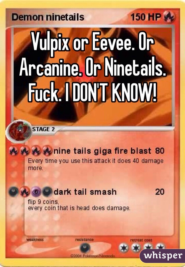 Vulpix or Eevee. Or Arcanine. Or Ninetails. Fuck. I DON'T KNOW!