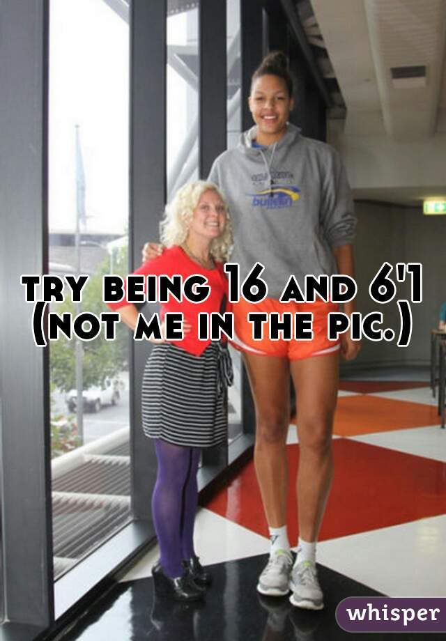 try being 16 and 6'1
(not me in the pic.)
 