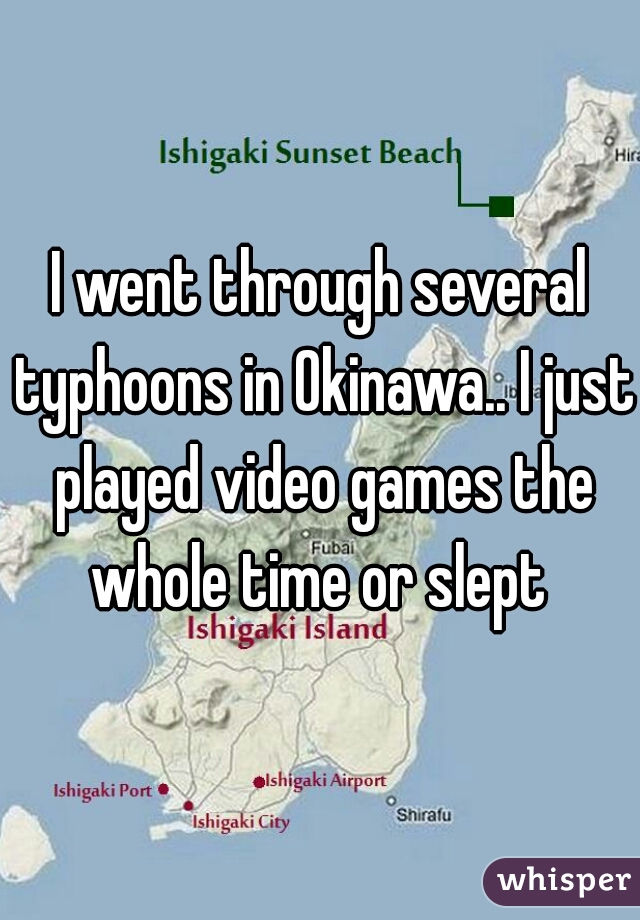 I went through several typhoons in Okinawa.. I just played video games the whole time or slept 