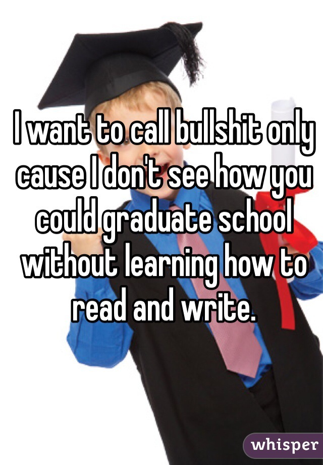 I want to call bullshit only cause I don't see how you could graduate school without learning how to read and write.