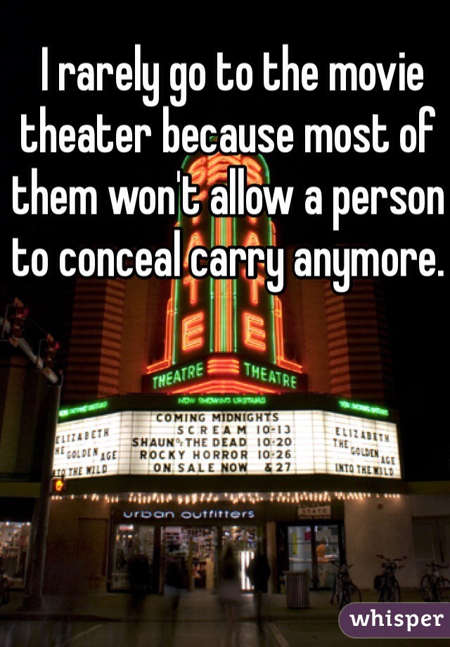  I rarely go to the movie theater because most of them won't allow a person to conceal carry anymore. 