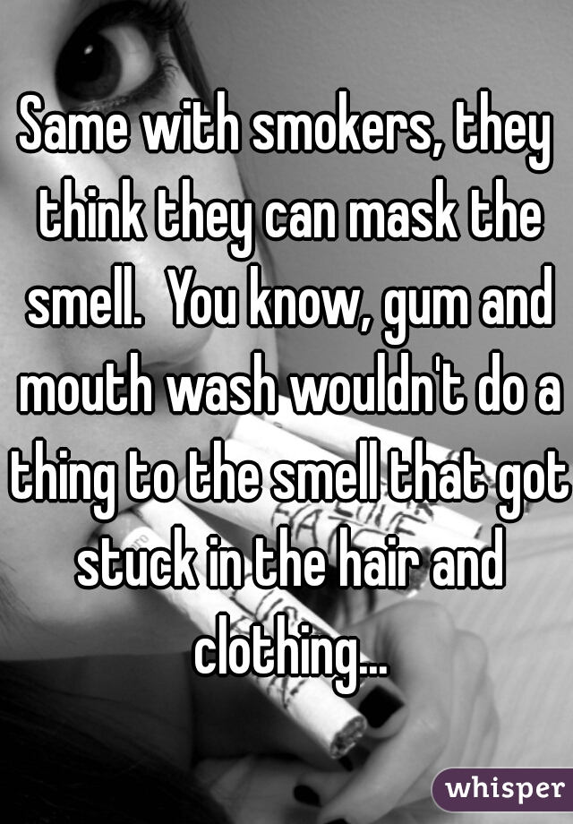 Same with smokers, they think they can mask the smell.  You know, gum and mouth wash wouldn't do a thing to the smell that got stuck in the hair and clothing...