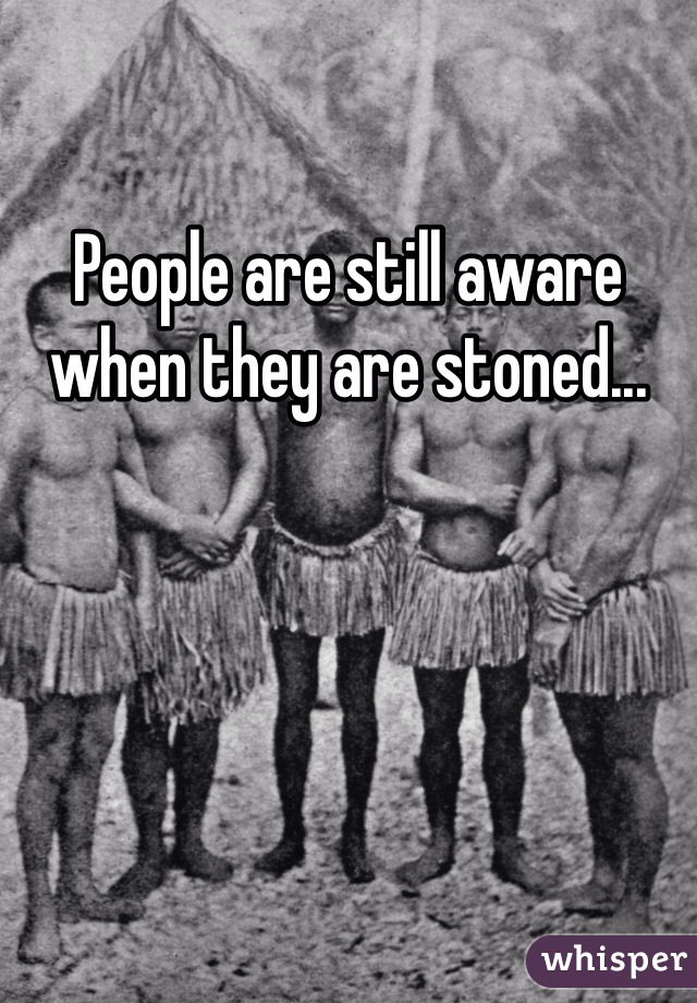 People are still aware when they are stoned...