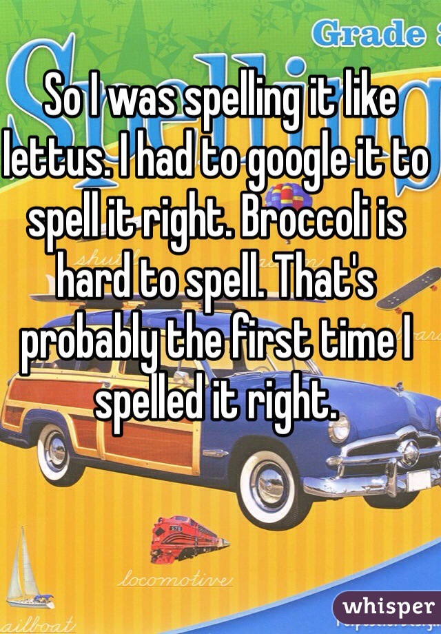  So I was spelling it like lettus. I had to google it to spell it right. Broccoli is hard to spell. That's probably the first time I spelled it right. 