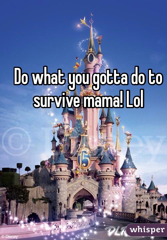 Do what you gotta do to survive mama! Lol