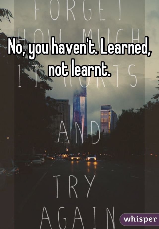 No, you haven't. Learned, not learnt.