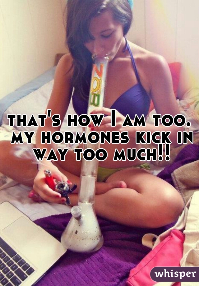 that's how I am too. my hormones kick in way too much!!