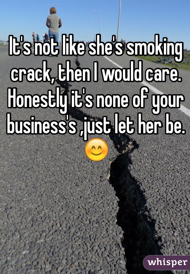 It's not like she's smoking crack, then I would care. Honestly it's none of your business's ,just let her be. 😊 