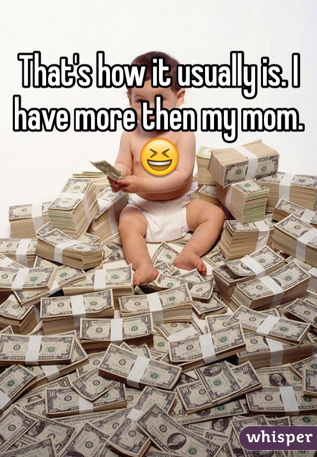 That's how it usually is. I have more then my mom. 😆