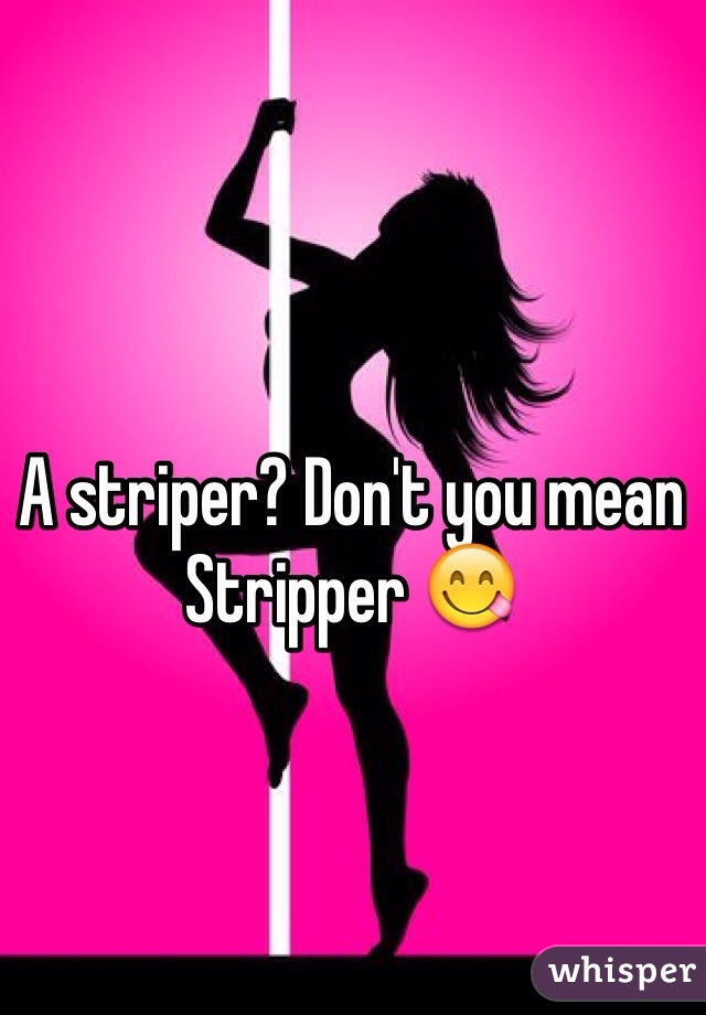A striper? Don't you mean Stripper 😋