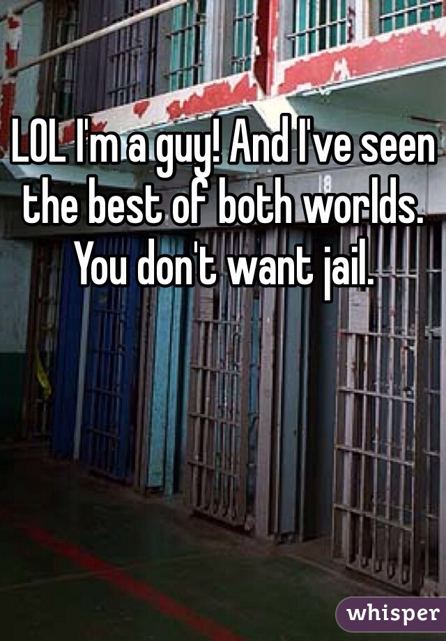 LOL I'm a guy! And I've seen the best of both worlds. You don't want jail. 
