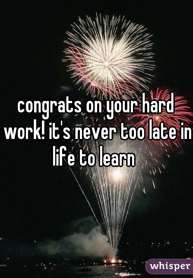 congrats on your hard work! it's never too late in life to learn  