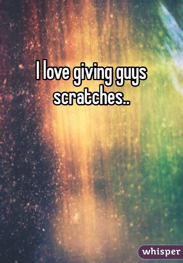 I love giving guys scratches.. 