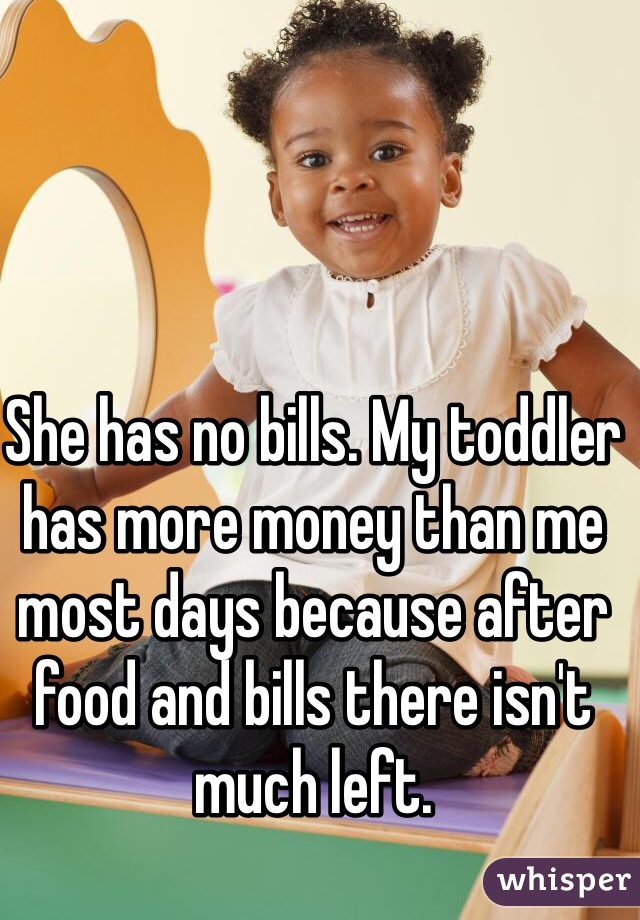 She has no bills. My toddler has more money than me most days because after food and bills there isn't much left. 