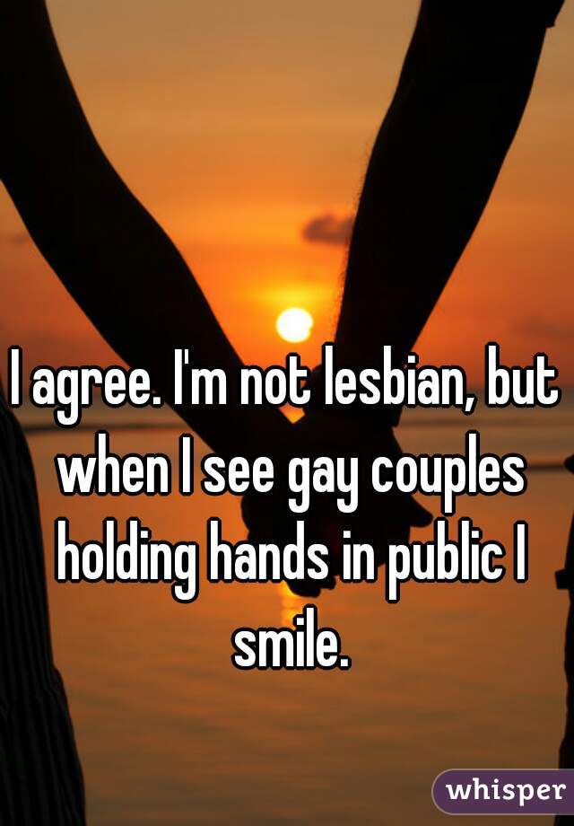 I agree. I'm not lesbian, but when I see gay couples holding hands in public I smile.