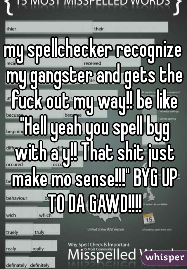 my spellchecker recognize my gangster and gets the fuck out my way!! be like "Hell yeah you spell byg with a y!! That shit just make mo sense!!!" BYG UP TO DA GAWD!!!!