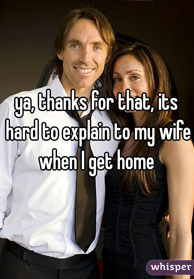 ya, thanks for that, its hard to explain to my wife when I get home 