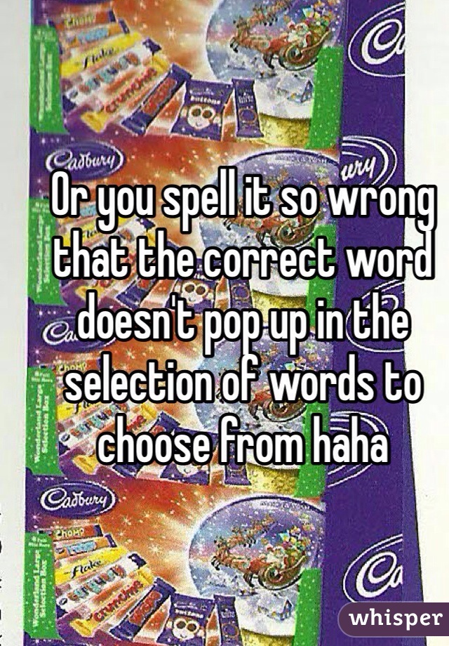 Or you spell it so wrong that the correct word doesn't pop up in the selection of words to choose from haha 