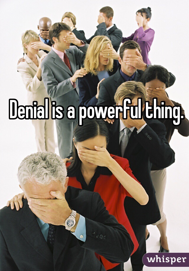 Denial is a powerful thing. 