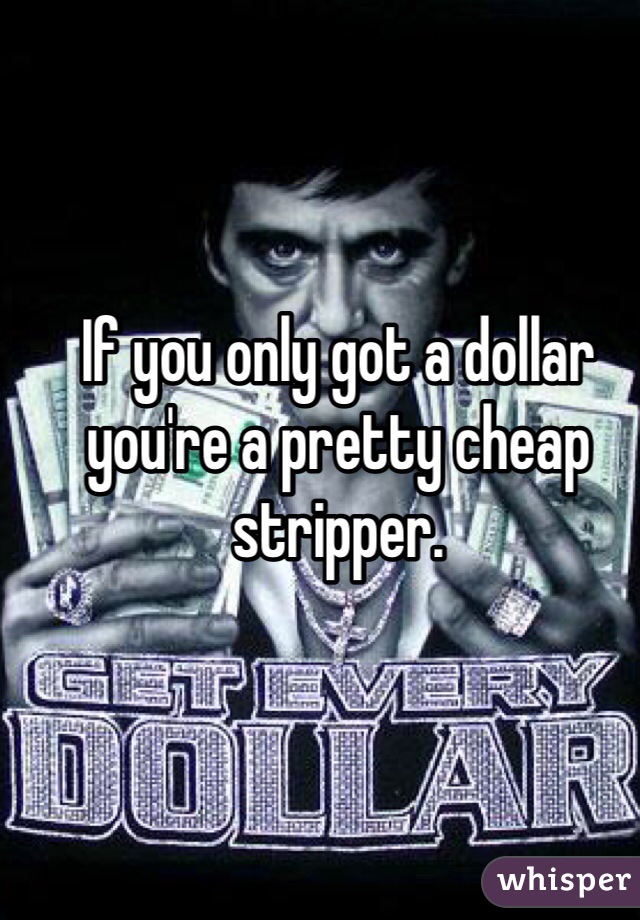 If you only got a dollar you're a pretty cheap stripper.