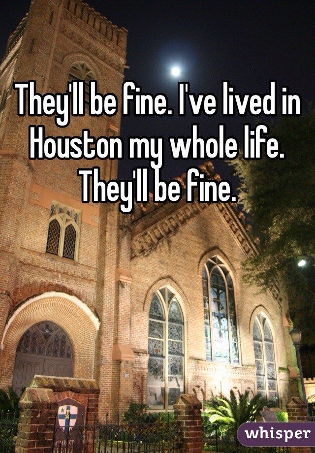 They'll be fine. I've lived in Houston my whole life. They'll be fine. 