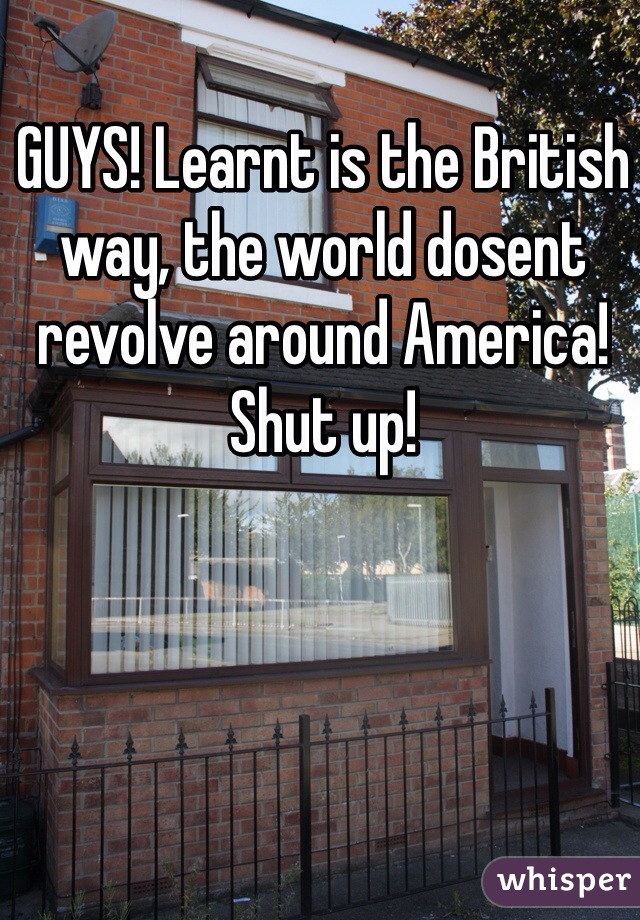 GUYS! Learnt is the British way, the world dosent revolve around America! Shut up!