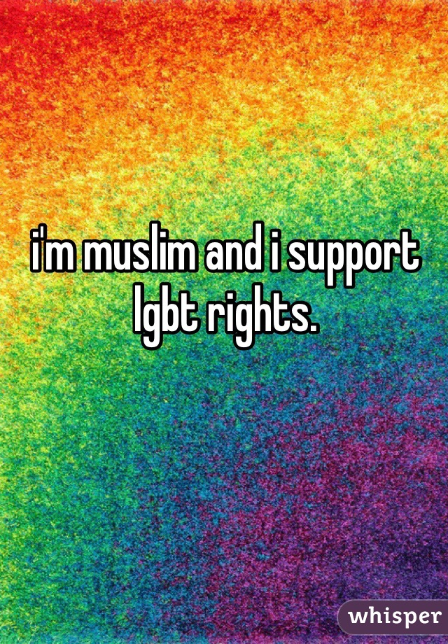 i'm muslim and i support lgbt rights.
