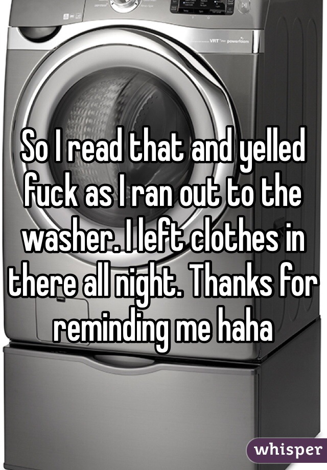 So I read that and yelled fuck as I ran out to the washer. I left clothes in there all night. Thanks for reminding me haha