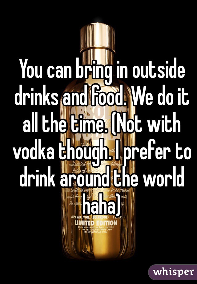 You can bring in outside drinks and food. We do it all the time. (Not with vodka though. I prefer to drink around the world haha)