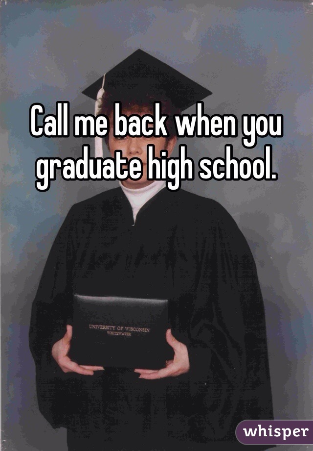 Call me back when you graduate high school.