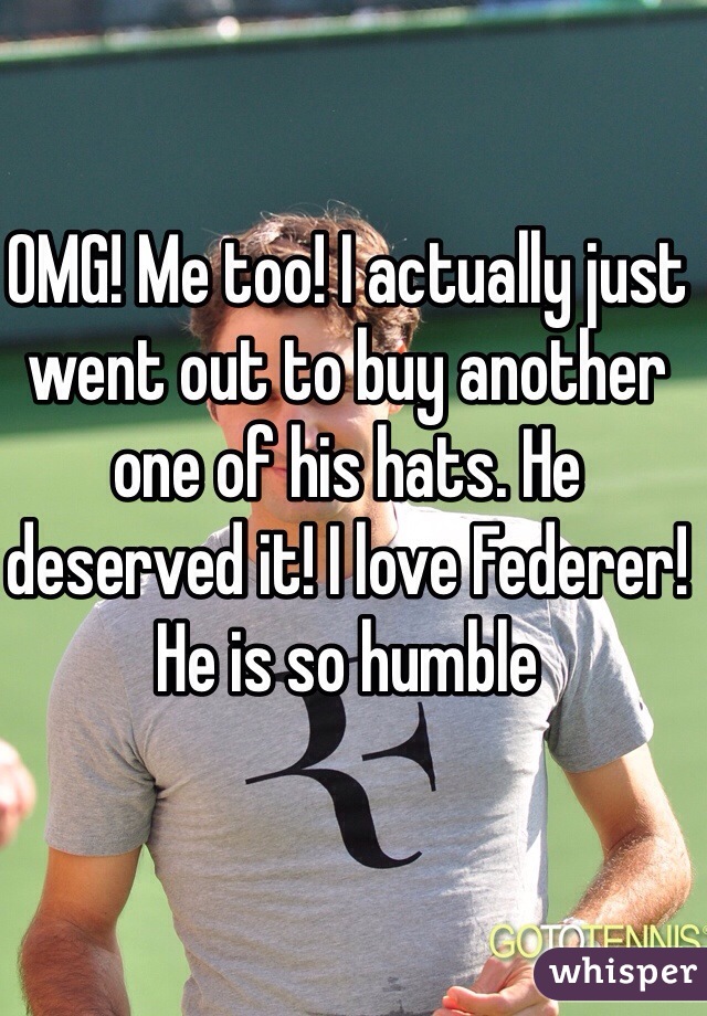 OMG! Me too! I actually just went out to buy another one of his hats. He deserved it! I love Federer! He is so humble