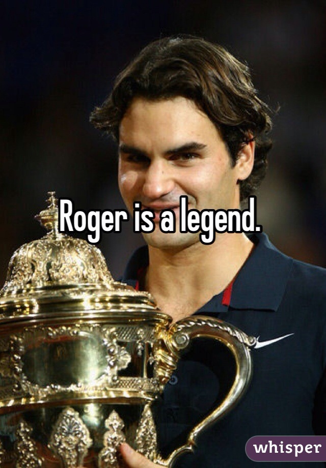 Roger is a legend. 