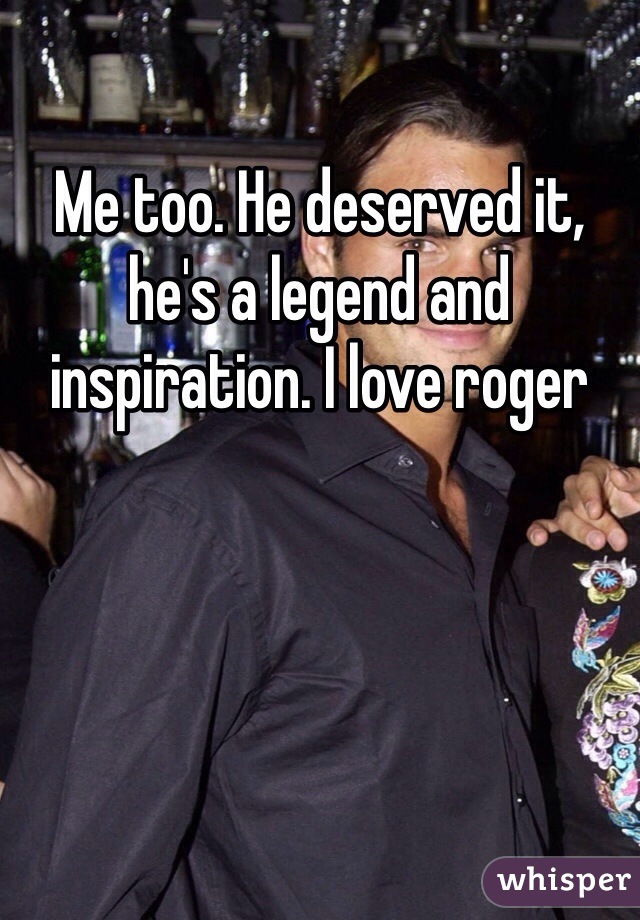 Me too. He deserved it, he's a legend and inspiration. I love roger 