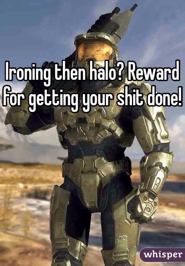 Ironing then halo? Reward for getting your shit done!