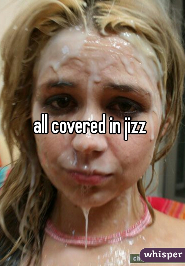 all covered in jizz 