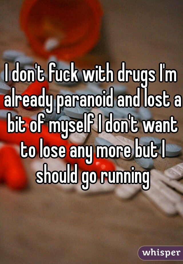 I don't fuck with drugs I'm already paranoid and lost a bit of myself I don't want to lose any more but I should go running