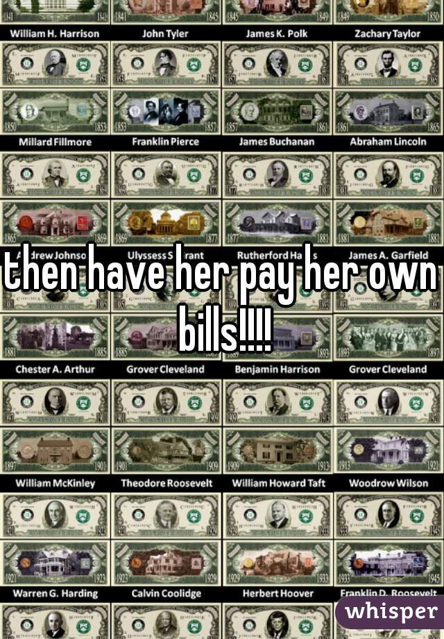 then have her pay her own bills!!!!