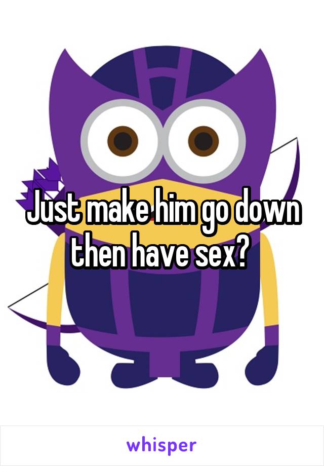Just make him go down then have sex? 