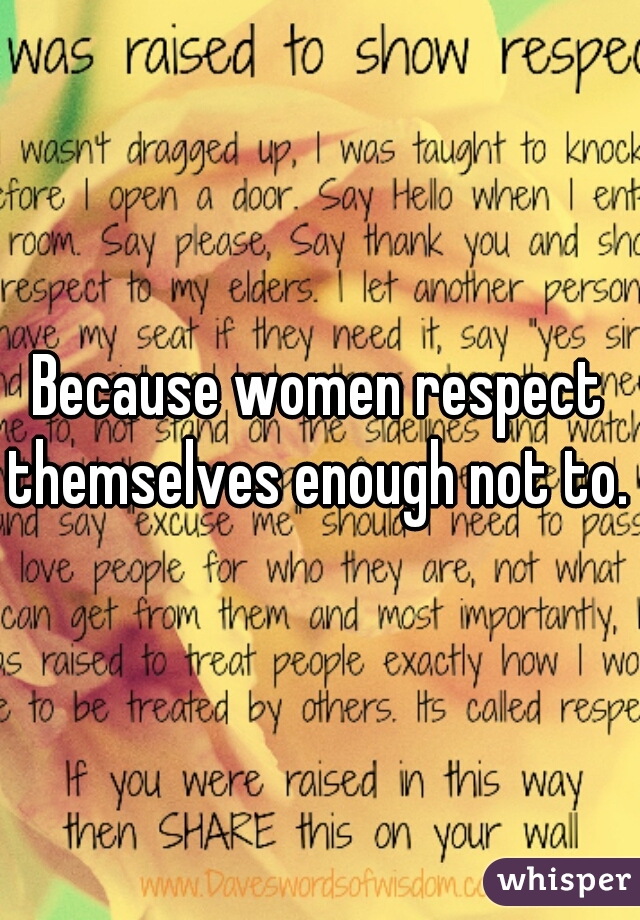 Because women respect themselves enough not to. 
